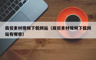 瑞安商贸素材视频下载网站（商贸素材视频下载网站有哪些）
