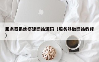 瑞安服务器系统搭建网站源码（服务器做网站教程）