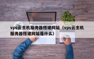瑞安vps云主机服务器搭建网站（vps云主机服务器搭建网站是什么）