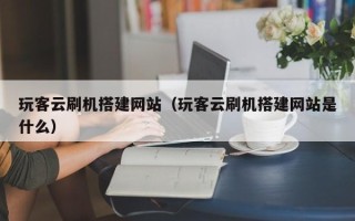 瑞安玩客云刷机搭建网站（玩客云刷机搭建网站是什么）