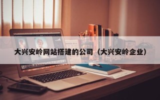 瑞安大兴安岭网站搭建的公司（大兴安岭企业）