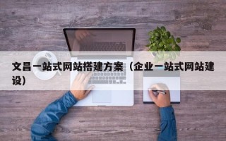 瑞安文昌一站式网站搭建方案（企业一站式网站建设）