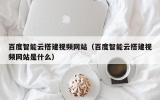 瑞安百度智能云搭建视频网站（百度智能云搭建视频网站是什么）