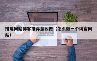 瑞安搭建网站博客推荐怎么做（怎么做一个博客网站）