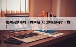 瑞安视频沉默素材下载网站（沉默视频app下载）