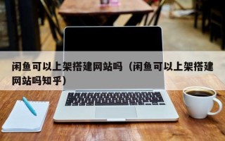 瑞安闲鱼可以上架搭建网站吗（闲鱼可以上架搭建网站吗知乎）