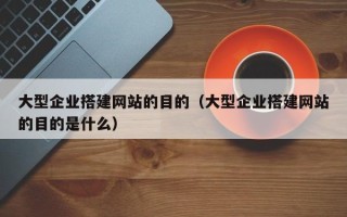 瑞安大型企业搭建网站的目的（大型企业搭建网站的目的是什么）