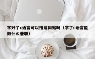 瑞安学好了c语言可以搭建网站吗（学了c语言能做什么兼职）