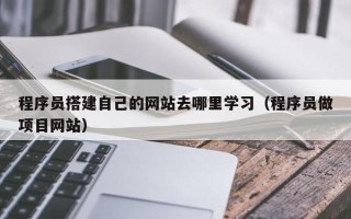 瑞安程序员搭建自己的网站去哪里学习（程序员做项目网站）