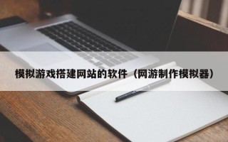 瑞安模拟游戏搭建网站的软件（网游制作模拟器）