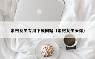 瑞安素材女生专用下载网站（素材女生头像）